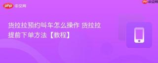 货拉拉预约叫车怎么操作 货拉拉提前下单方法【教程】