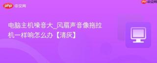 电脑主机噪音大_风扇声音像拖拉机一样响怎么办【清灰】
