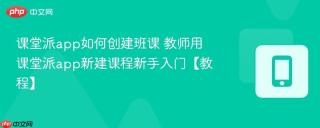 课堂派app如何创建班课 教师用课堂派app新建课程新手入门【教程】