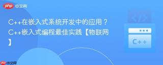 C++在嵌入式系统开发中的应用？C++嵌入式编程最佳实践【物联网】