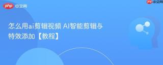 怎么用ai剪辑视频 AI智能剪辑与特效添加【教程】