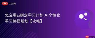 怎么用ai制定学习计划 AI个性化学习路径规划【攻略】