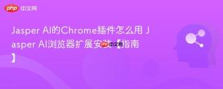 Jasper AI的Chrome插件怎么用 Jasper AI浏览器扩展安装【指南】
