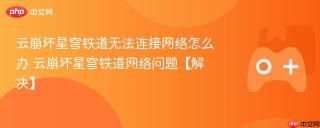 云崩坏星穹铁道无法连接网络怎么办 云崩坏星穹铁道网络问题【解决】