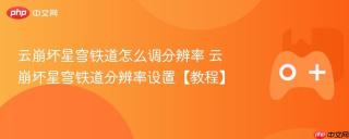 云崩坏星穹铁道怎么调分辨率 云崩坏星穹铁道分辨率设置【教程】