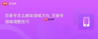 百家号怎么修改领域方向_百家号领域调整技巧