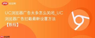 UC浏览器广告太多怎么关闭_UC浏览器广告拦截最新设置方法【教程】