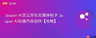 Jasper AI怎么写社交媒体帖子 Jasper AI社媒内容创作【攻略】