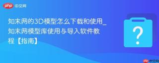 知末网的3D模型怎么下载和使用_知末网模型库使用与导入软件教程【指南】