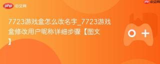 7723游戏盒怎么改名字_7723游戏盒修改用户昵称详细步骤【图文】