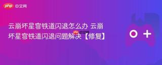 云崩坏星穹铁道闪退怎么办 云崩坏星穹铁道闪退问题解决【修复】