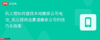 巩义搜如何查找本地搬家公司电话_巩义搜筛选靠谱搬家公司的技巧与指南