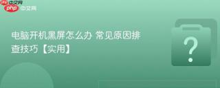 电脑开机黑屏怎么办 常见原因排查技巧【实用】