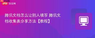 腾讯文档怎么让别人填写 腾讯文档收集表分享方法【教程】