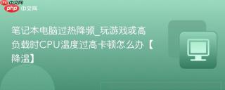 笔记本电脑过热降频_玩游戏或高负载时CPU温度过高卡顿怎么办【降温】