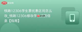 铁路12306学生票优惠区间怎么改_铁路12306修改学生资质信息【指南】