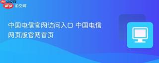 中国电信官网访问入口 中国电信网页版官网首页