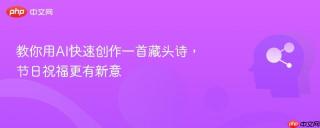 教你用AI快速创作一首藏头诗，节日祝福更有新意