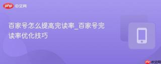 百家号怎么提高完读率_百家号完读率优化技巧