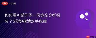 如何用ai帮你写一份竞品分析报告?5分钟摸清对手底细