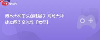 网易大神怎么创建圈子 网易大神建立圈子全流程【教程】