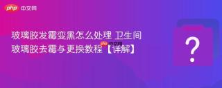 玻璃胶发霉变黑怎么处理 卫生间玻璃胶去霉与更换教程【详解】