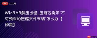 WinRAR解压出错_压缩包提示“不可预料的压缩文件末端”怎么办【修复】