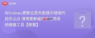 windows更新总是失败提示错误代码怎么办 清理更新缓存并使用系统修复工具【修复】