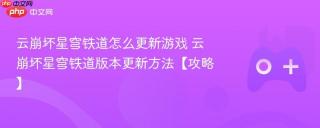 云崩坏星穹铁道怎么更新游戏 云崩坏星穹铁道版本更新方法【攻略】
