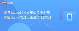 课堂派app如何发布公告 教师在课堂派app发送班级通知【教程】