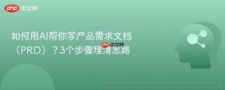 如何用AI帮你写产品需求文档（PRD）？3个步骤理清思路