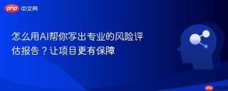 怎么用ai帮你写出专业的风险评估报告?让项目更有保障