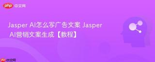 Jasper AI怎么写广告文案 Jasper AI营销文案生成【教程】