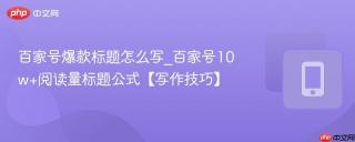 百家号爆款标题怎么写_百家号10w+阅读量标题公式【写作技巧】