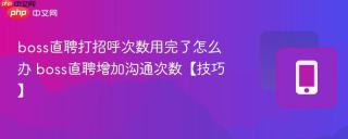 boss直聘打招呼次数用完了怎么办 boss直聘增加沟通次数【技巧】