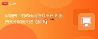 昵图网下载的压缩包打不开 昵图网文件解压失败【解决】