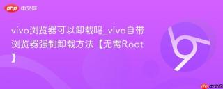 vivo浏览器可以卸载吗_vivo自带浏览器强制卸载方法【无需Root】