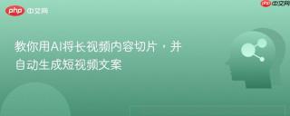 教你用AI将长视频内容切片，并自动生成短视频文案