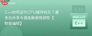 C++如何进行CPU缓存优化？避免伪共享与提高数据局部性【性能编程】