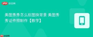 美图秀秀怎么抠图换背景 美图秀秀证件照制作【教学】