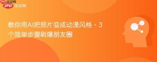 教你用AI把照片变成动漫风格，3个简单步骤刷爆朋友圈