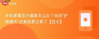手机屏幕显示偏黄怎么办？关闭“护眼模式”还黄就要注意了【显示】