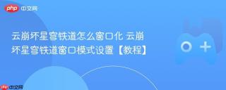 云崩坏星穹铁道怎么窗口化 云崩坏星穹铁道窗口模式设置【教程】