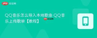 QQ音乐怎么导入本地歌曲 QQ音乐上传歌单【教程】