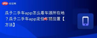 瓜子二手车app怎么看车源所在地？瓜子二手车app定位车辆位置【方法】