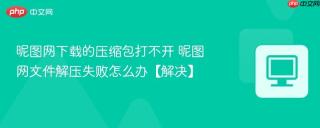 昵图网下载的压缩包打不开 昵图网文件解压失败怎么办【解决】