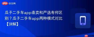 瓜子二手车app直卖和严选有何区别？瓜子二手车app两种模式对比【详解】