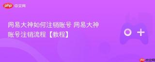 网易大神如何注销账号 网易大神账号注销流程【教程】