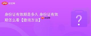 身份证有效期是多久 身份证有效期怎么看【查询方法】