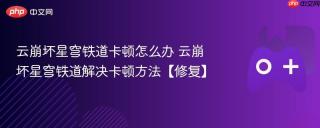 云崩坏星穹铁道卡顿怎么办 云崩坏星穹铁道解决卡顿方法【修复】